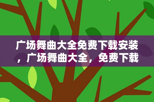 广场舞曲大全免费下载安装，广场舞曲大全，免费下载，舞动生活的旋律
