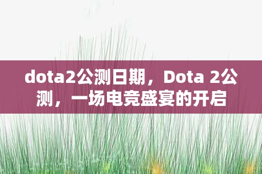 dota2公测日期，Dota 2公测，一场电竞盛宴的开启