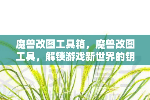 魔兽改图工具箱，魔兽改图工具，解锁游戏新世界的钥匙