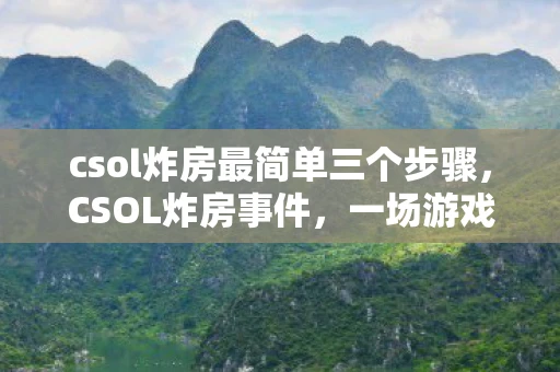 csol炸房最简单三个步骤，CSOL炸房事件，一场游戏社区的悲剧