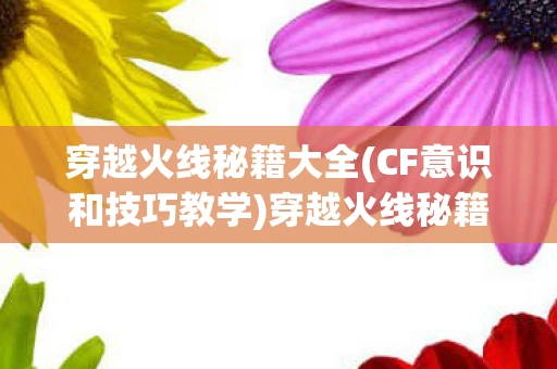 穿越火线秘籍大全(CF意识和技巧教学)穿越火线秘籍大全，提升你的游戏技巧与策略