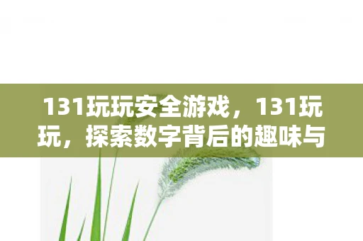 131玩玩安全游戏,131玩玩,探索数字背后的趣味与奥秘 131玩玩安全游戏,131玩玩,探索数字背后的趣味与奥秘