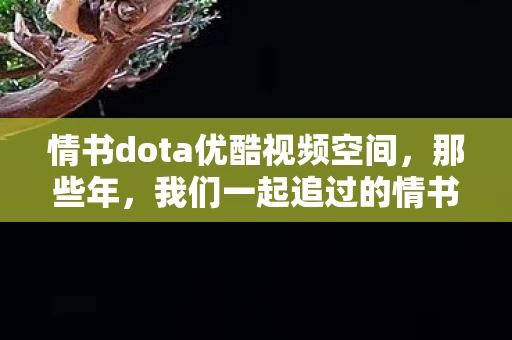 情书dota优酷视频空间,那些年,我们一起追过的情书与DOTA 情书dota优酷视频空间,那些年,我们一起追过的情书与DOTA
