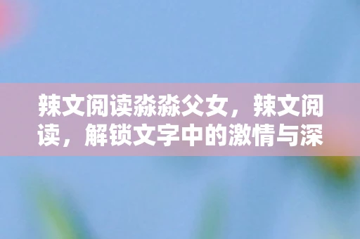 辣文阅读淼淼父女，辣文阅读，解锁文字中的激情与深度