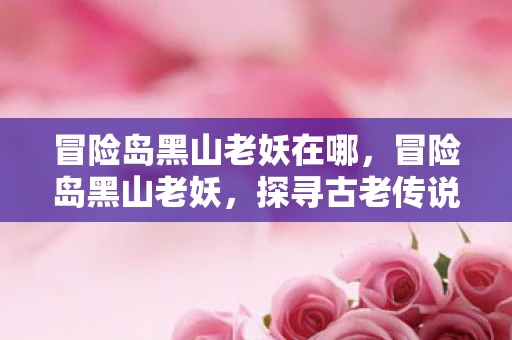 冒险岛黑山老妖在哪，冒险岛黑山老妖，探寻古老传说的神秘之旅