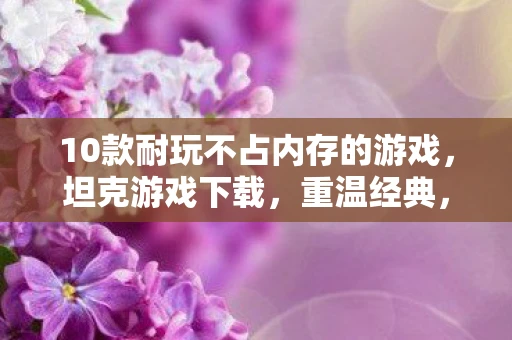 10款耐玩不占内存的游戏，坦克游戏下载，重温经典，开启你的战斗之旅
