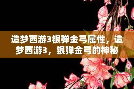 造梦西游3银弹金弓属性，造梦西游3，银弹金弓的神秘传说