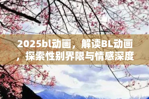 2025bl动画，解读BL动画，探索性别界限与情感深度