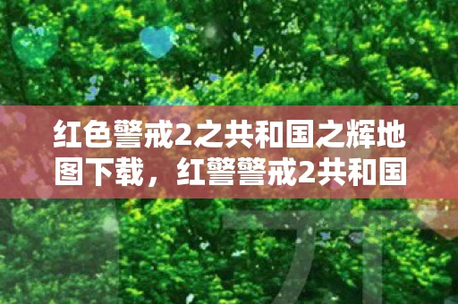 红色警戒2之共和国之辉地图下载，红警警戒2共和国之辉地图包下载指南