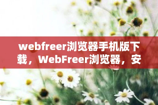 webfreer浏览器手机版下载，WebFreer浏览器，安全、自由的上网新选择
