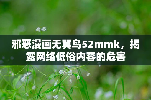 邪恶漫画无翼鸟52mmk，揭露网络低俗内容的危害