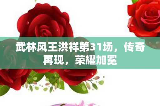 武林风王洪祥第31场，传奇再现，荣耀加冕