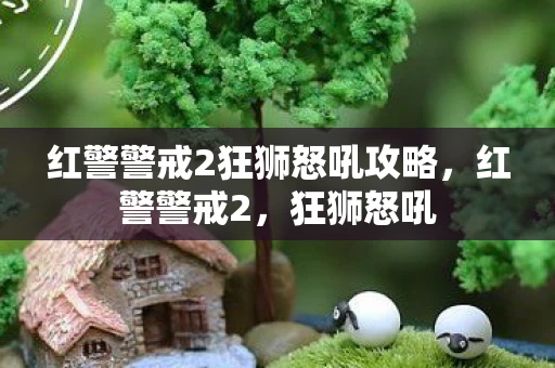 红警警戒2狂狮怒吼攻略，红警警戒2，狂狮怒吼