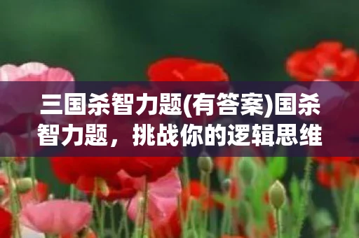 三国杀智力题(有答案)国杀智力题，挑战你的逻辑思维与策略智慧