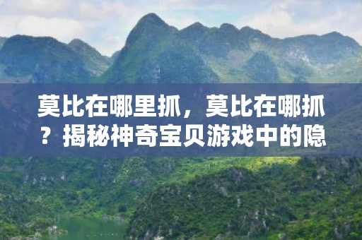 莫比在哪里抓，莫比在哪抓？揭秘神奇宝贝游戏中的隐藏捕捉技巧