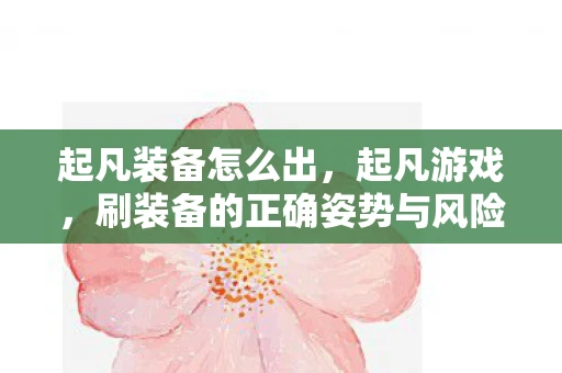 起凡装备怎么出,起凡游戏,刷装备的正确姿势与风险预警 起凡装备怎么出,起凡游戏,刷装备的正确姿势与风险预警