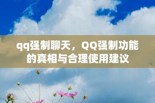 qq强制聊天,QQ强制功能的真相与合理使用建议 qq强制聊天,QQ强制功能的真相与合理使用建议