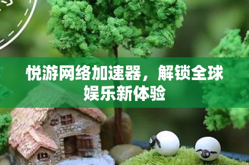 悦游网络加速器,解锁全球娱乐新体验 悦游网络加速器,解锁全球娱乐新体验