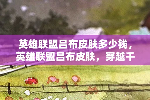 英雄联盟吕布皮肤多少钱，英雄联盟吕布皮肤，穿越千年的战魂再现