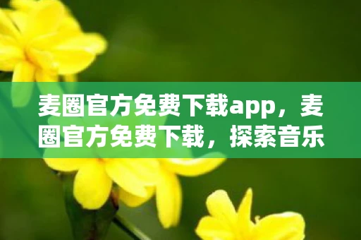麦圈官方免费下载app,麦圈官方免费下载,探索音乐世界的全新方式 麦圈官方免费下载app,麦圈官方免费下载,探索音乐世界的全新方式