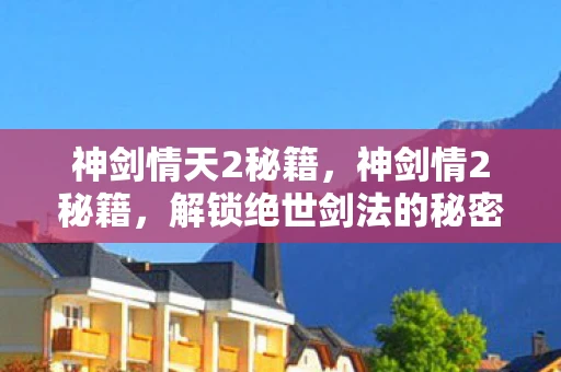 神剑情天2秘籍,神剑情2秘籍,解锁绝世剑法的秘密 神剑情天2秘籍,神剑情2秘籍,解锁绝世剑法的秘密