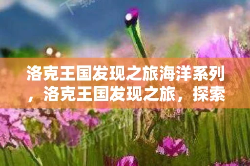 洛克王国发现之旅海洋系列，洛克王国发现之旅，探索神秘的海水系列