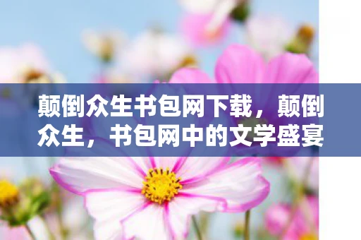 颠倒众生书包网下载，颠倒众生，书包网中的文学盛宴