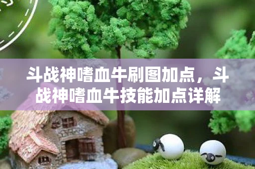 斗战神嗜血牛刷图加点，斗战神嗜血牛技能加点详解