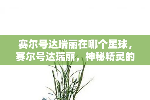 赛尔号达瑞丽在哪个星球,赛尔号达瑞丽,神秘精灵的传奇故事 赛尔号达瑞丽在哪个星球,赛尔号达瑞丽,神秘精灵的传奇故事