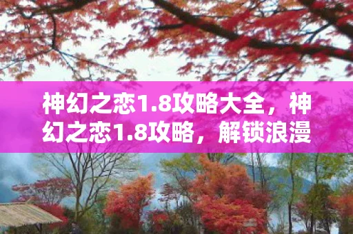 神幻之恋1.8攻略大全，神幻之恋1.8攻略，解锁浪漫冒险的终极秘籍