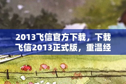 2013飞信官方下载，下载飞信2013正式版，重温经典通讯工具