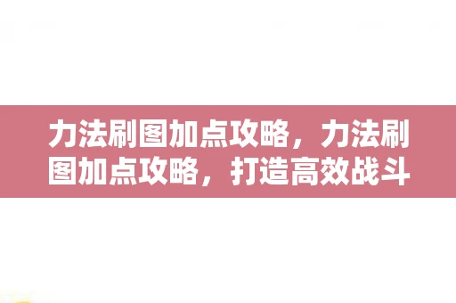 力法刷图加点攻略,力法刷图加点攻略,打造高效战斗力的关键 力法刷图加点攻略,力法刷图加点攻略,打造高效战斗力的关键