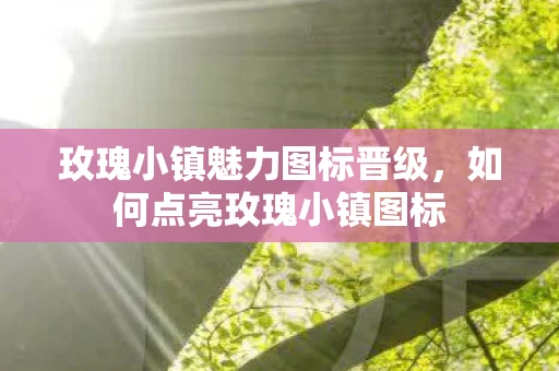 玫瑰小镇魅力图标晋级，如何点亮玫瑰小镇图标