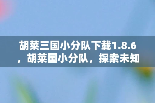 胡莱三国小分队下载1.8.6，胡莱国小分队，探索未知，挑战极限
