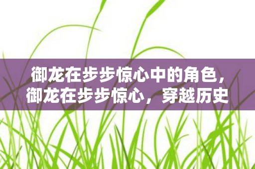 御龙在步步惊心中的角色,御龙在步步惊心,穿越历史的长河,探寻古代皇权的奥秘 御龙在步步惊心中的角色,御龙在步步惊心,穿越历史的长河,探寻古代皇权的奥秘
