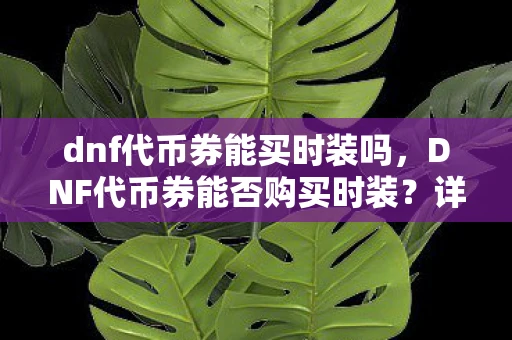 dnf代币券能买时装吗,DNF代币券能否购买时装?详解代币券的使用范围与限制 dnf代币券能买时装吗,DNF代币券能否购买时装?详解代币券的使用范围与限制