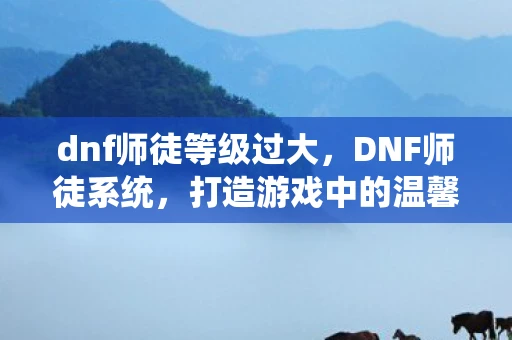 dnf师徒等级过大,DNF师徒系统,打造游戏中的温馨家园 dnf师徒等级过大,DNF师徒系统,打造游戏中的温馨家园