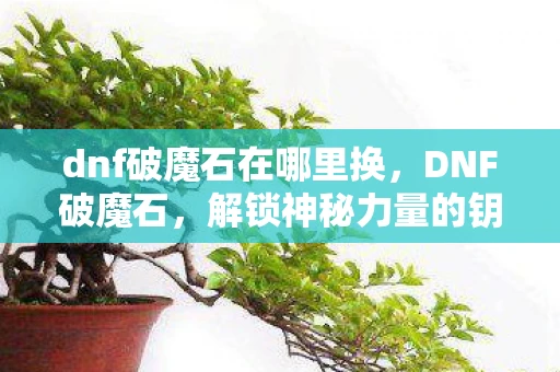 dnf破魔石在哪里换,DNF破魔石,解锁神秘力量的钥匙 dnf破魔石在哪里换,DNF破魔石,解锁神秘力量的钥匙