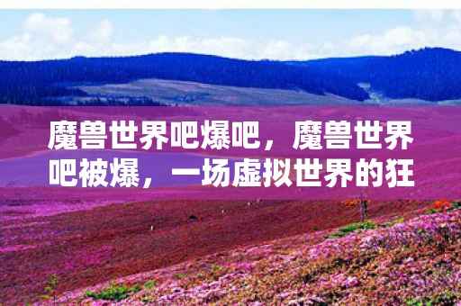 魔兽世界吧爆吧,魔兽世界吧被爆,一场虚拟世界的狂欢与现实交织的争议 魔兽世界吧爆吧,魔兽世界吧被爆,一场虚拟世界的狂欢与现实交织的争议