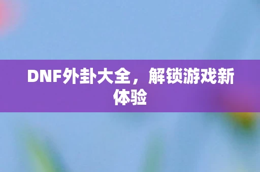 DNF外卦大全,解锁游戏新体验 DNF外卦大全,解锁游戏新体验