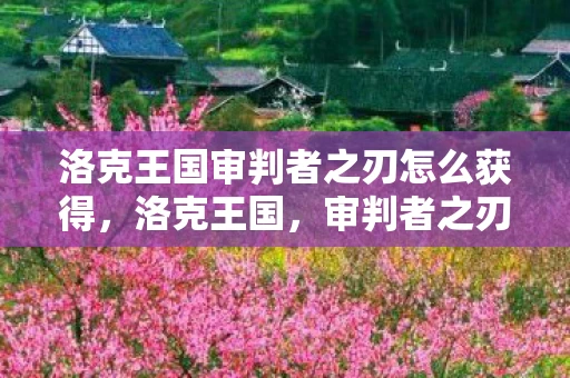 洛克王国审判者之刃怎么获得，洛克王国，审判者之刃的神秘传说