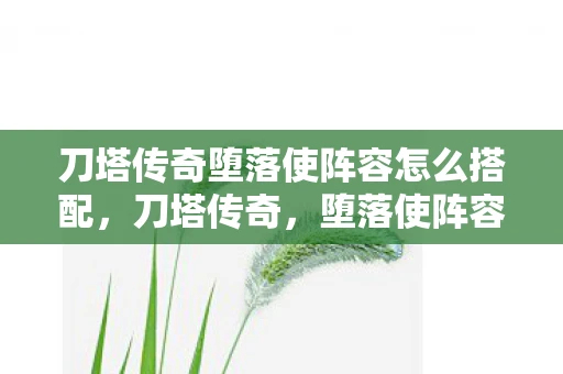 刀塔传奇堕落使阵容怎么搭配，刀塔传奇，堕落使阵容解析