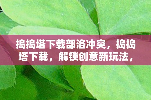 捣捣塔下载部洛冲突，捣捣塔下载，解锁创意新玩法，尽享无限乐趣