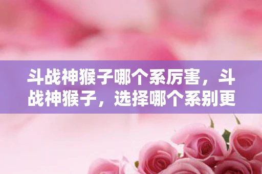 斗战神猴子哪个系厉害,斗战神猴子,选择哪个系别更好? 斗战神猴子哪个系厉害,斗战神猴子,选择哪个系别更好?