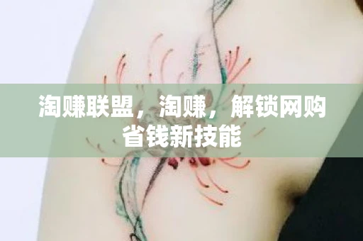 淘赚联盟，淘赚，解锁网购省钱新技能