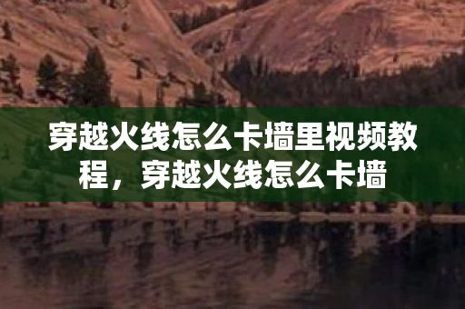 穿越火线怎么卡墙里视频教程，穿越火线怎么卡墙