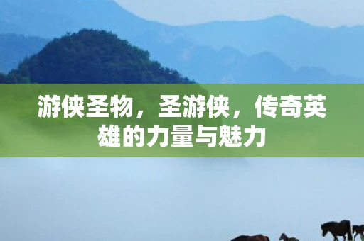 游侠圣物,圣游侠,传奇英雄的力量与魅力 游侠圣物,圣游侠,传奇英雄的力量与魅力