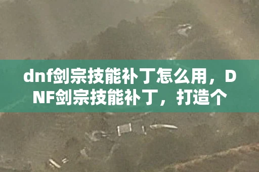 dnf剑宗技能补丁怎么用，DNF剑宗技能补丁，打造个性化战斗体验