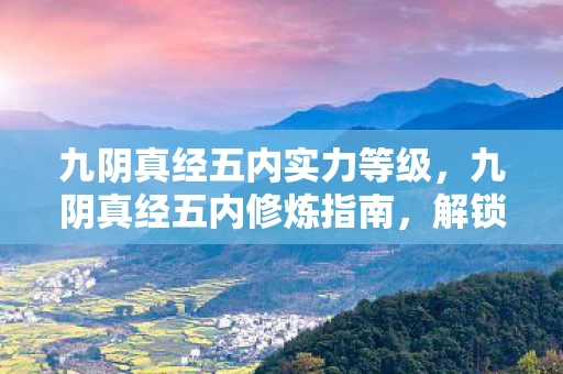 九阴真经五内实力等级,九阴真经五内修炼指南,解锁内功新境界 九阴真经五内实力等级,九阴真经五内修炼指南,解锁内功新境界