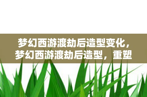 梦幻西游渡劫后造型变化,梦幻西游渡劫后造型,重塑经典,再续传奇 梦幻西游渡劫后造型变化,梦幻西游渡劫后造型,重塑经典,再续传奇